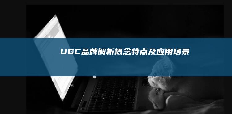 UGC品牌解析：概念、特点及应用场景