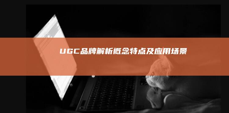 UGC品牌解析：概念、特点及应用场景