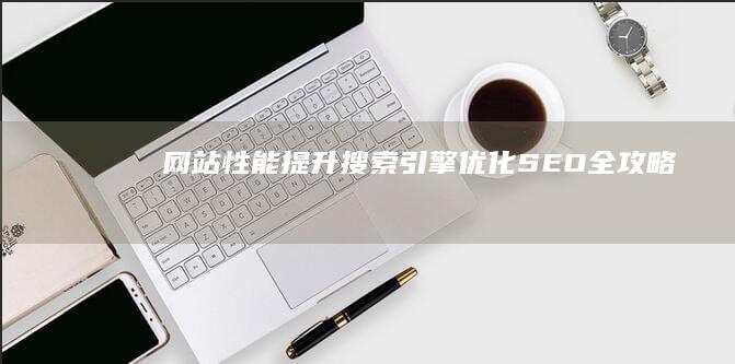 网站性能提升：搜索引擎优化（SEO）全攻略